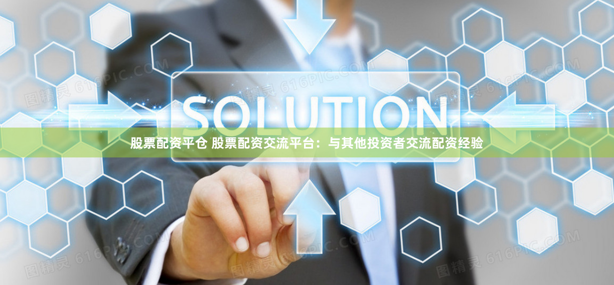 股票配资平仓 股票配资交流平台：与其他投资者交流配资经验