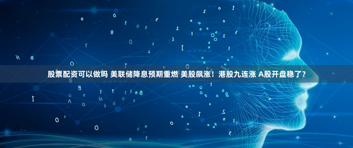 股票配资可以做吗 美联储降息预期重燃 美股飙涨！港股九连涨 A股开盘稳了？