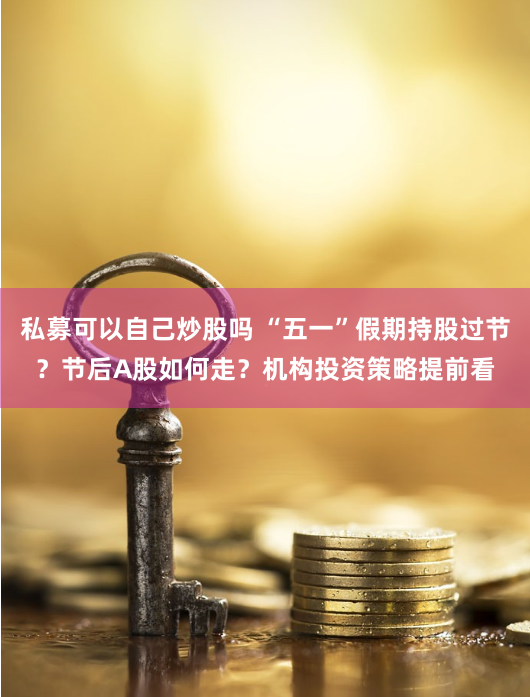 私募可以自己炒股吗 “五一”假期持股过节？节后A股如何走？机构投资策略提前看