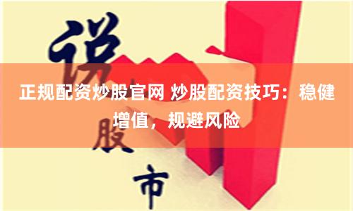 正规配资炒股官网 炒股配资技巧：稳健增值，规避风险