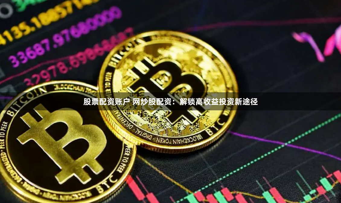 股票配资账户 网炒股配资：解锁高收益投资新途径