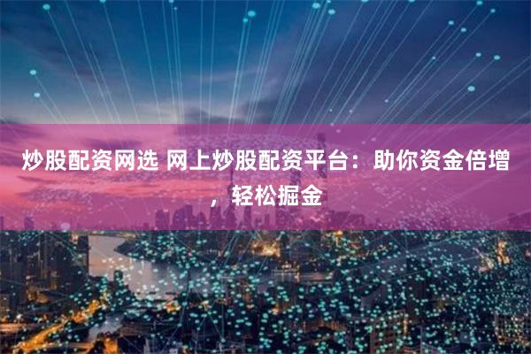 炒股配资网选 网上炒股配资平台：助你资金倍增，轻松掘金