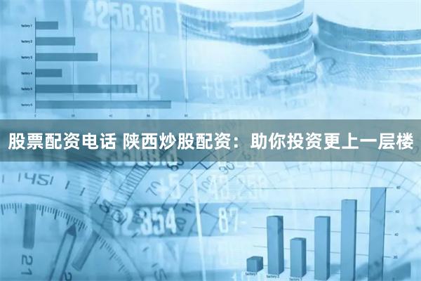 股票配资电话 陕西炒股配资：助你投资更上一层楼