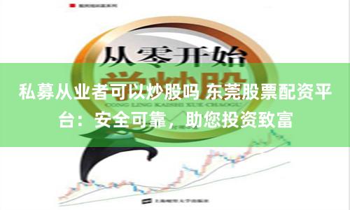 私募从业者可以炒股吗 东莞股票配资平台：安全可靠，助您投资致富
