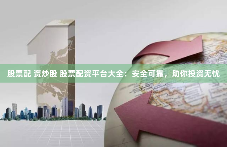 股票配 资炒股 股票配资平台大全：安全可靠，助你投资无忧