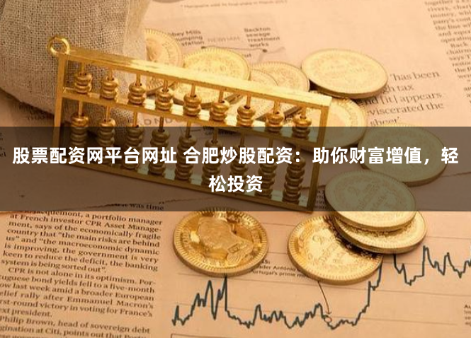 股票配资网平台网址 合肥炒股配资：助你财富增值，轻松投资