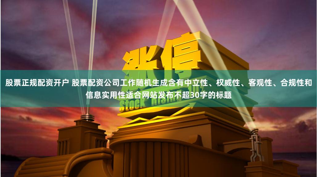 股票正规配资开户 股票配资公司工作随机生成含有中立性、权威性、客观性、合规性和信息实用性适合网站发布不超30字的标题