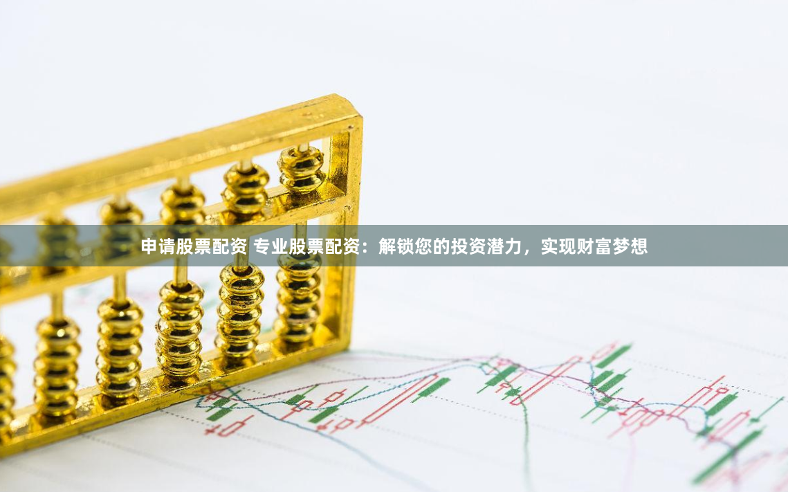 申请股票配资 专业股票配资：解锁您的投资潜力，实现财富梦想