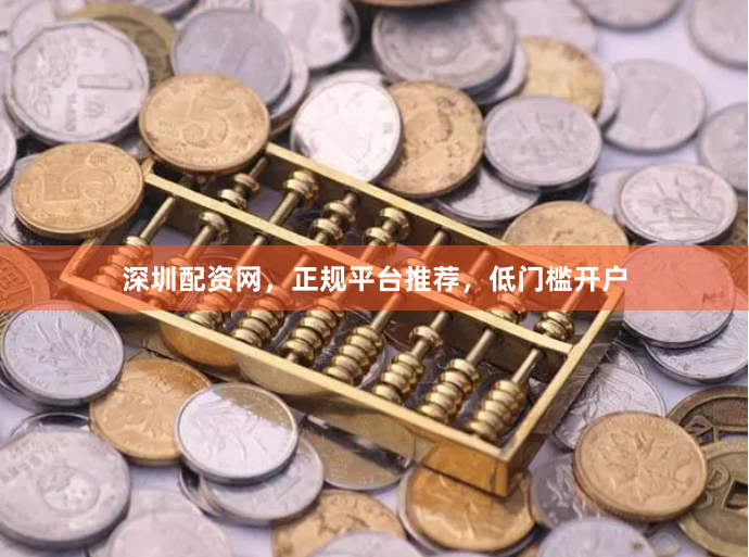 深圳配资网，正规平台推荐，低门槛开户